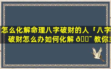 怎么化解命理八字破财的人「八字破财怎么办如何化解 🐯 教你3个改运的方法」